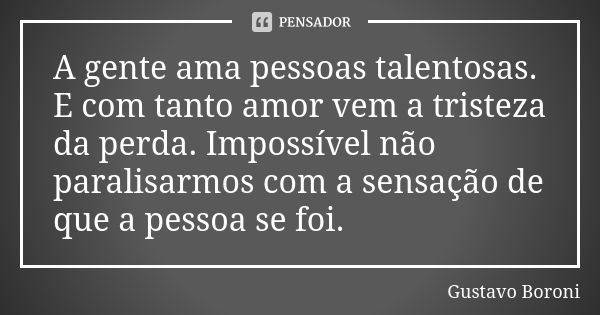 A gente ama pessoas talentosas. E com tanto amor vem a tristeza da perda. Impossível não paralisarmos com a sensação de que a pessoa se foi.... Frase de Gustavo Boroni.