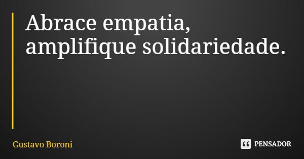 Abrace empatia, amplifique solidariedade.... Frase de Gustavo Boroni.