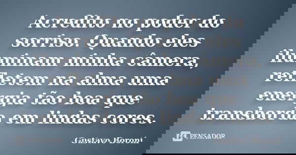 Acredito no poder do sorriso. Quando eles iluminam minha câmera, refletem na alma uma energia tão boa que transborda em lindas cores.... Frase de Gustavo Boroni.