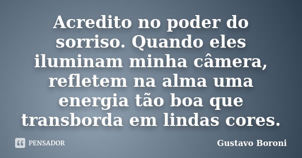 Acredito no poder do sorriso. Quando eles iluminam minha câmera, refletem na alma uma energia tão boa que transborda em lindas cores.... Frase de Gustavo Boroni.