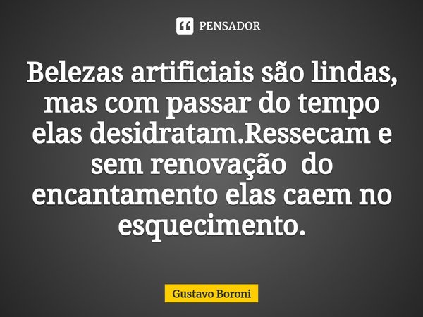 ⁠Belezas artificiais são lindas, mas com passar do tempo
elas desidratam.Ressecam e sem renovação do encantamento elas caem no esquecimento.... Frase de Gustavo Boroni.