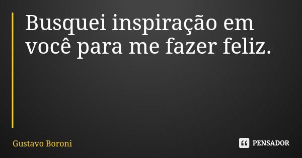 Busquei inspiração em você para me fazer feliz.... Frase de Gustavo Boroni.