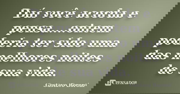 Daí você acorda e pensa....ontem poderia ter sido uma das melhores noites de sua vida.... Frase de Gustavo Boroni.