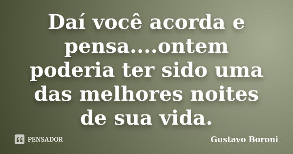 Daí você acorda e pensa....ontem poderia ter sido uma das melhores noites de sua vida.... Frase de Gustavo Boroni.