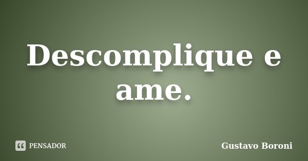 Descomplique e ame.... Frase de Gustavo Boroni.