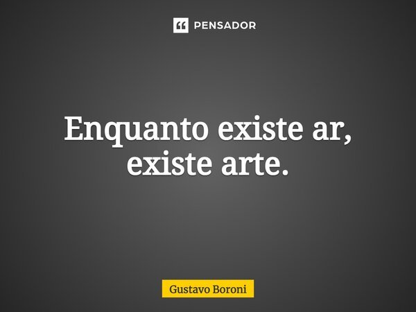 Enquanto existe ar, existe arte.... Frase de Gustavo Boroni.