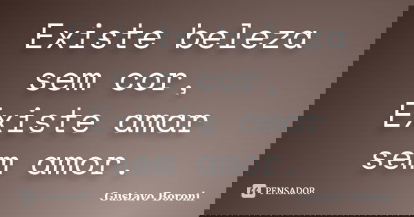 Existe beleza sem cor, Existe amar sem amor.... Frase de Gustavo Boroni.