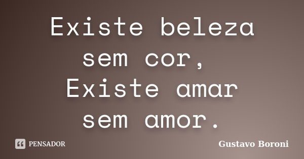 Existe beleza sem cor, Existe amar sem amor.... Frase de Gustavo Boroni.