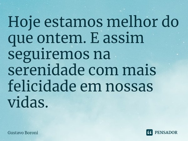 Hoje estamos melhor do que ontem. E assim seguiremos na serenidade com mais felicidade em nossas vidas.... Frase de Gustavo Boroni.