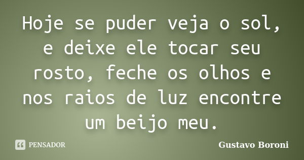 Hoje se puder veja o sol, e deixe ele tocar seu rosto, feche os olhos e nos raios de luz encontre um beijo meu.... Frase de Gustavo Boroni.