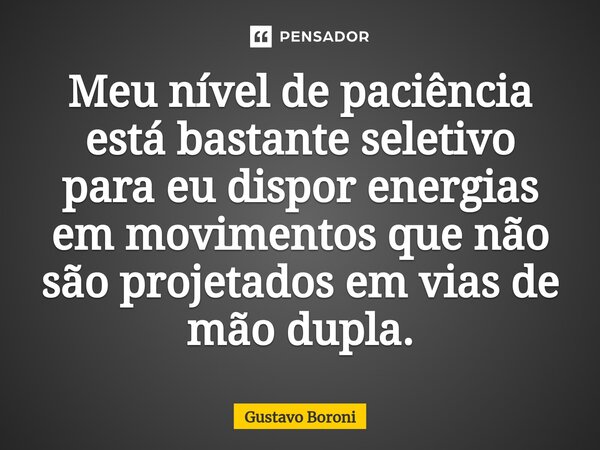 Meu nível de paciência está bastante seletivo para eu dispor energias em movimentos que não são projetados em vias de mão dupla.... Frase de Gustavo Boroni.