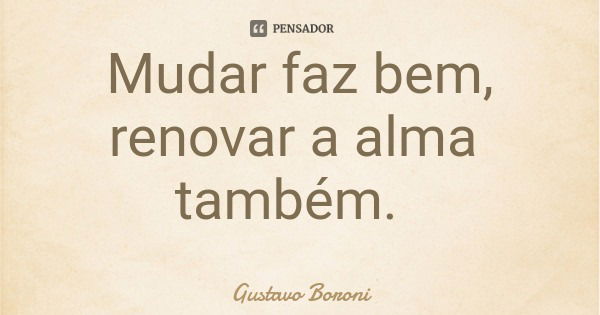 Mudar faz bem, renovar a alma também.... Frase de Gustavo Boroni.