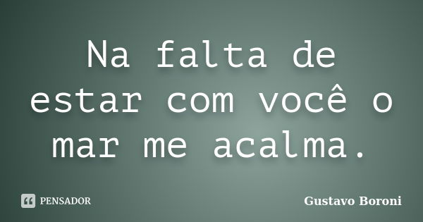 Na falta de estar com você o mar me acalma.... Frase de Gustavo Boroni.