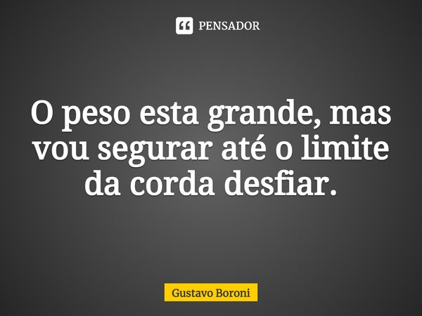 ⁠O peso esta grande, mas vou segurar até o limite da corda desfiar.... Frase de Gustavo Boroni.