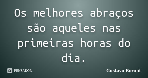 Os melhores abraços são aqueles nas primeiras horas do dia.... Frase de Gustavo Boroni.