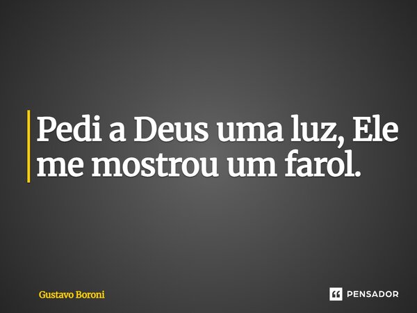 Pedi a Deus uma luz, Ele me mostrou um farol.... Frase de Gustavo Boroni.