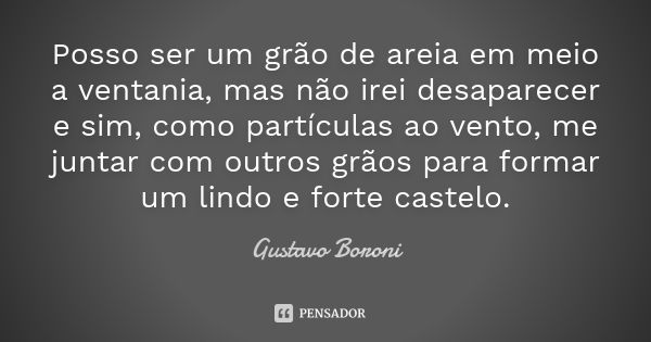 Posso ser um grão de areia em meio a ventania, mas não irei desaparecer e sim, como partículas ao vento, me juntar com outros grãos para formar um lindo e forte... Frase de Gustavo Boroni.