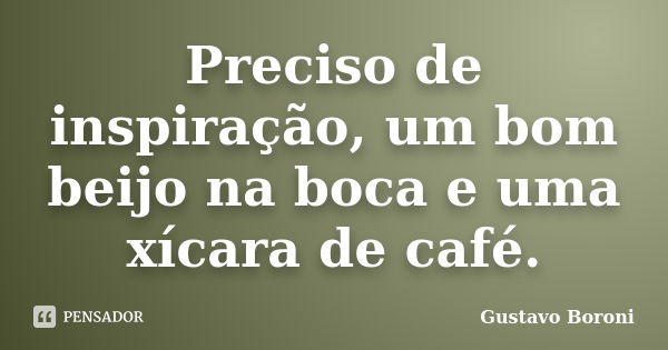 Preciso de inspiração, um bom beijo na boca e uma xícara de café.... Frase de Gustavo Boroni.