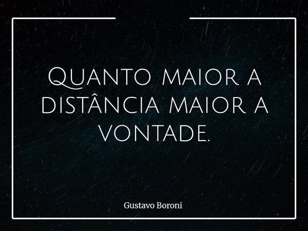 Quanto maior a distância maior a vontade.... Frase de Gustavo Boroni.