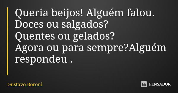 Queria beijos! Alguém falou.
Doces ou salgados?
Quentes ou gelados?
Agora ou para sempre?Alguém respondeu .... Frase de Gustavo Boroni.