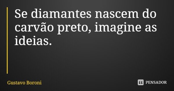 Se diamantes nascem do carvão preto, imagine as ideias.... Frase de Gustavo Boroni.