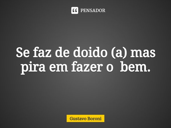 ⁠Se faz de doido (a) mas pira em fazer o bem.... Frase de Gustavo Boroni.