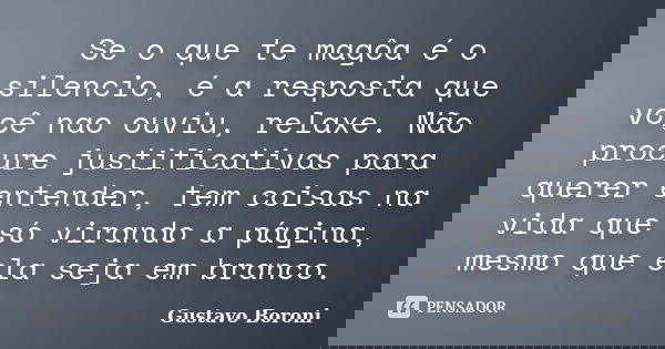 Se o que te magôa é o silencio, é a resposta que voçê nao ouviu, relaxe. Não procure justificativas para querer entender, tem coisas na vida que só virando a pá... Frase de Gustavo Boroni.