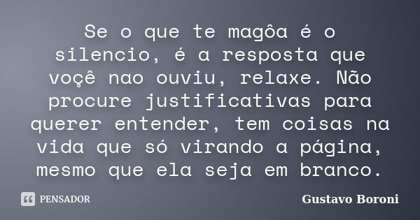 Se o que te magôa é o silencio, é a resposta que voçê nao ouviu, relaxe. Não procure justificativas para querer entender, tem coisas na vida que só virando a pá... Frase de Gustavo Boroni.