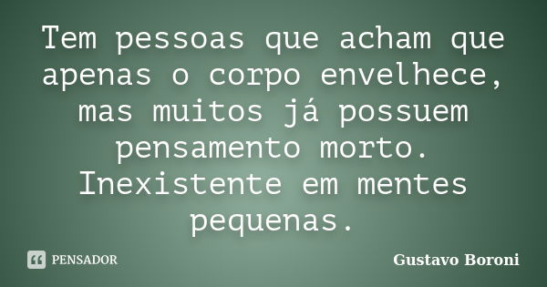 Tem pessoas que acham que apenas o corpo envelhece, mas muitos já possuem pensamento morto. Inexistente em mentes pequenas.... Frase de Gustavo Boroni.