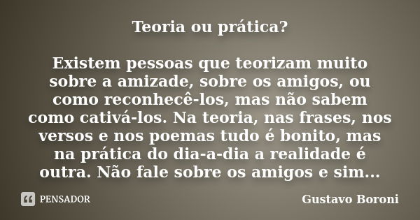 Teoria ou prática? Existem pessoas que teorizam muito sobre a amizade, sobre os amigos, ou como reconhecê-los, mas não sabem como cativá-los. Na teoria, nas fra... Frase de Gustavo Boroni.