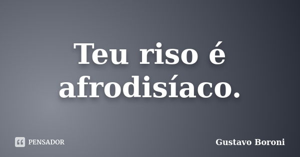 Teu riso é afrodisíaco.... Frase de Gustavo Boroni.