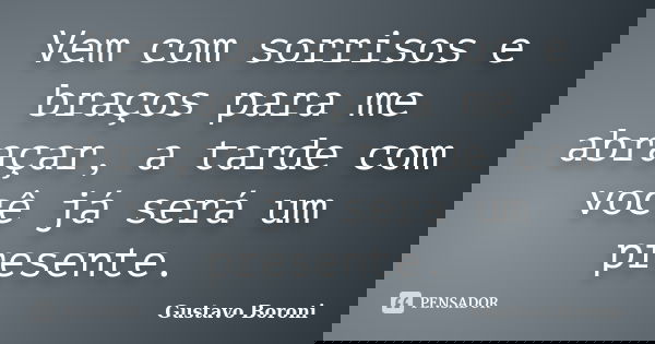 Vem com sorrisos e braços para me abraçar, a tarde com você já será um presente.... Frase de Gustavo Boroni.