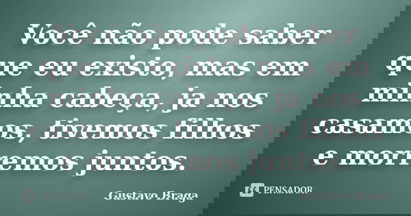 Você não pode saber que eu existo, mas em minha cabeça, ja nos casamos, tivemos filhos e morremos juntos.... Frase de Gustavo Braga.