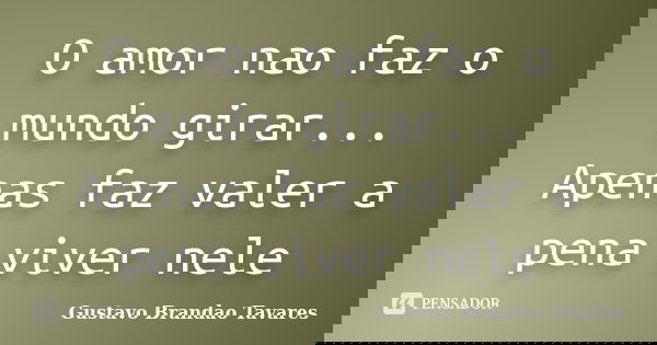 O amor nao faz o mundo girar... Apenas faz valer a pena viver nele... Frase de Gustavo Brandao Tavares.