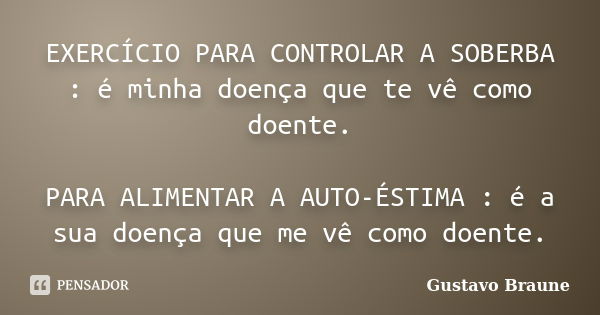 EXERCÍCIO PARA CONTROLAR A SOBERBA : é minha doença que te vê como doente. PARA ALIMENTAR A AUTO-ÉSTIMA : é a sua doença que me vê como doente.... Frase de Gustavo Braune.