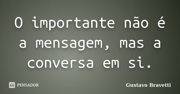 O importante não é a mensagem, mas a conversa em si.... Frase de Gustavo Bravetti.