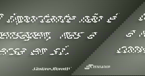 O importante não é a mensagem, mas a conversa em si.... Frase de Gustavo Bravetti.