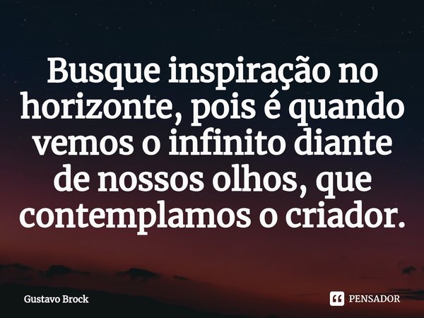 ⁠Busque inspiração no horizonte, pois é quando vemos o infinito diante de nossos olhos, que contemplamos o criador.... Frase de Gustavo Brock.