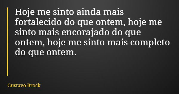 Hoje me sinto ainda mais fortalecido do que ontem, hoje me sinto mais encorajado do que ontem, hoje me sinto mais completo do que ontem.... Frase de Gustavo Brock.