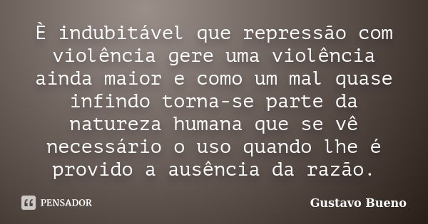 È indubitável que repressão com violência gere uma violência ainda maior e como um mal quase infindo torna-se parte da natureza humana que se vê necessário o us... Frase de Gustavo Bueno.