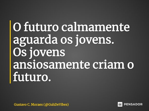 O futuro calmamente aguarda os jovens. Os jovens ansiosamente criam o futuro.... Frase de Gustavo C. Moraes (GuhDeVibes).