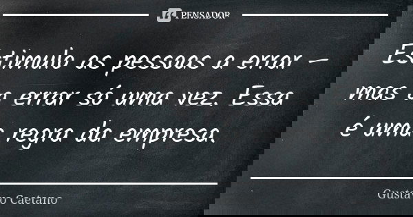Estimulo as pessoas a errar – mas a errar só uma vez. Essa é uma regra da empresa.... Frase de Gustavo Caetano.
