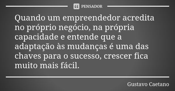 Quando um empreendedor acredita no próprio negócio, na própria capacidade e entende que a adaptação às mudanças é uma das chaves para o sucesso, crescer fica mu... Frase de Gustavo Caetano.