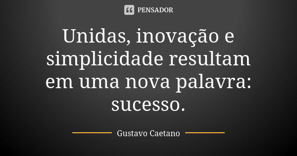 Unidas, inovação e simplicidade resultam em uma nova palavra: sucesso.... Frase de Gustavo Caetano.