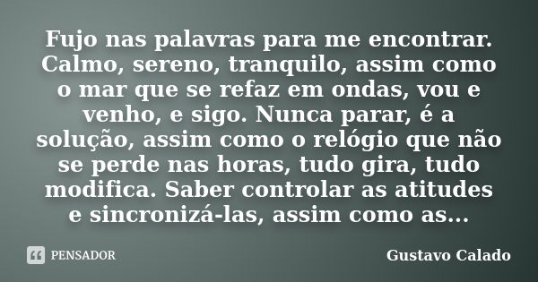 Fujo nas palavras para me encontrar. Calmo, sereno, tranquilo, assim como o mar que se refaz em ondas, vou e venho, e sigo. Nunca parar, é a solução, assim como... Frase de Gustavo Calado.