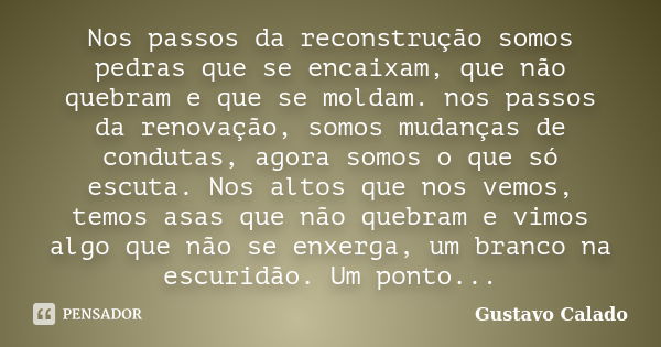 Nos passos da reconstrução somos pedras que se encaixam, que não quebram e que se moldam. nos passos da renovação, somos mudanças de condutas, agora somos o que... Frase de Gustavo Calado.