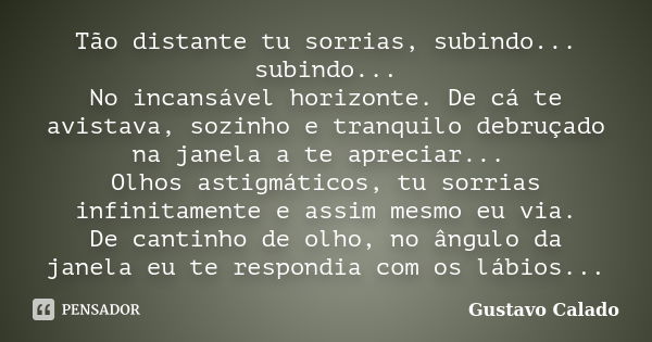 Tão distante tu sorrias, subindo... subindo... No incansável horizonte. De cá te avistava, sozinho e tranquilo debruçado na janela a te apreciar... Olhos astigm... Frase de Gustavo Calado.