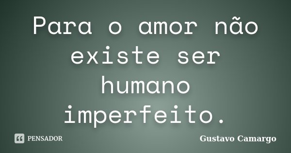 Para o amor não existe ser humano imperfeito.... Frase de Gustavo Camargo.