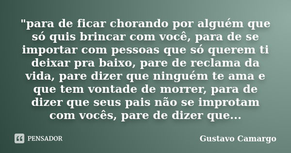 "para de ficar chorando por alguém que só quis brincar com você, para de se importar com pessoas que só querem ti deixar pra baixo, pare de reclama da vida... Frase de Gustavo Camargo.