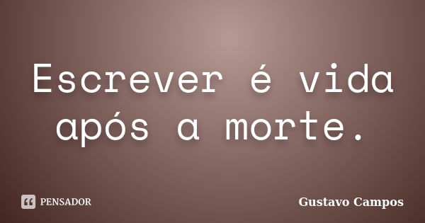 Escrever é vida após a morte.... Frase de Gustavo Campos.